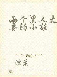 两个黑人大战娇妻的小说