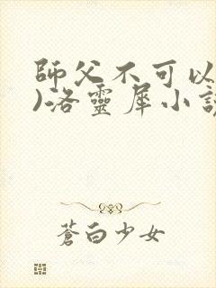 师父不可以(限)洛灵犀小说笔趣阁