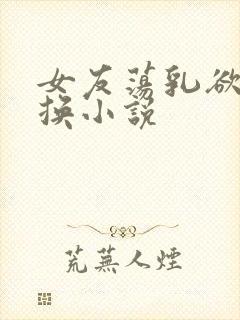 女友荡乳欲伦交换小说