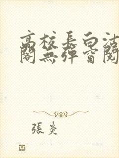 高校长白沽笔趣阁无弹窗阅读