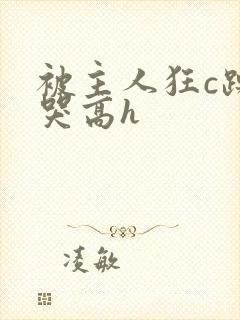 被主人狂c躁到哭高h