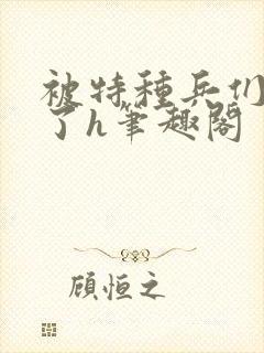 被特种兵们肉晕了h笔趣阁