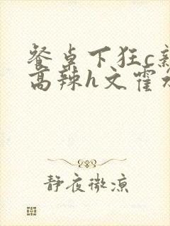 餐桌下狂c亲女高辣h文霍水