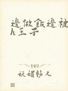 边做饭边被躁高h玉子