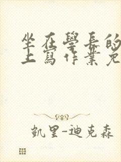 坐在学长的紫根上写作业免费阅读