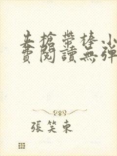 夹枪带棒小说免费阅读无弹窗笔趣