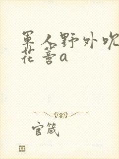 军人野外吮她的花蒂a