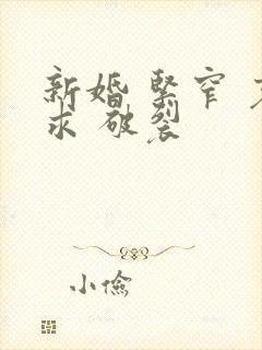 新婚 紧窄 哀求 破裂