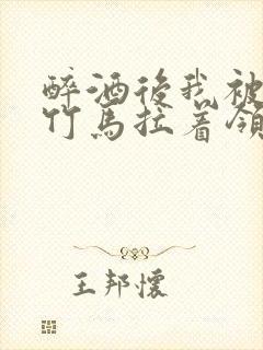 醉酒后我被青梅竹马拉着领证了