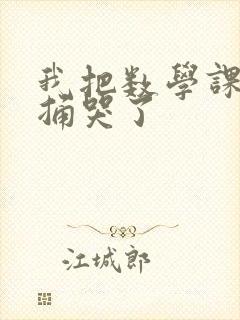 我把数学课代表捅哭了