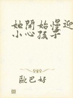 她开始慢迎迎合小心孩子