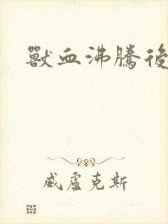 兽血沸腾后传