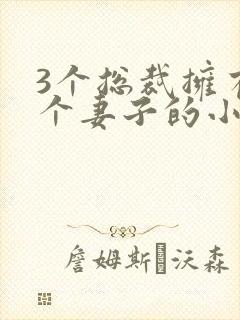 3个总裁拥有一个妻子的小说