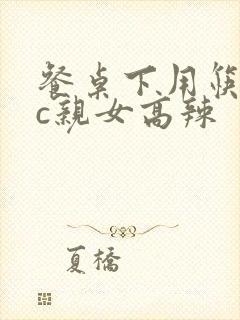 餐桌下用筷子狂c亲女高辣