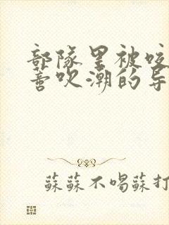 部队里被咬住花蒂吹潮的导演是谁