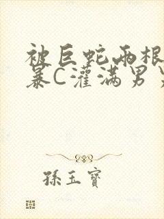 被巨蛇两根强制暴C灌满男男漫画