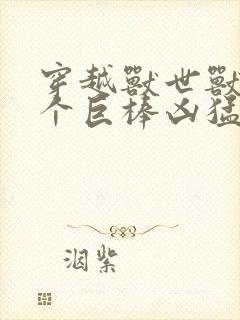 穿越兽世兽王个个巨棒凶猛