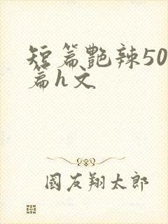 短篇艳辣500篇h文