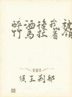 醉酒后我被青梅竹马拉着领证了