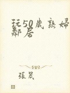 玩50岁熟妇女邻居