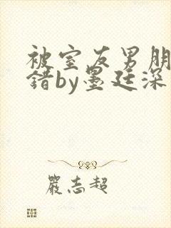 被室友男朋友认错by墨廷深 小说