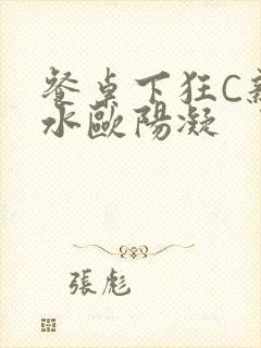 餐桌下狂C亲女水欧阳凝