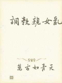 调教亲女乱h文