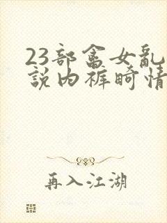 23部禽女乱小说内裤畸情视频