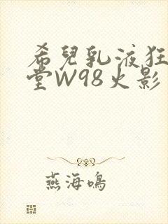 希儿乳液狂飙天堂W98火影