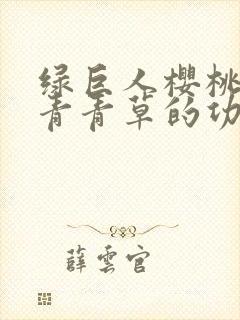 绿巨人樱桃荔枝青青草的功效