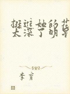 挺进她的花苞啊太深了明星小说