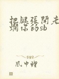 把腿张开老子臊烂你的sb