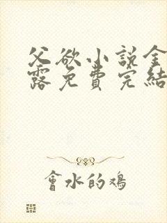 父欲小说金银花露免费完结笔趣阁