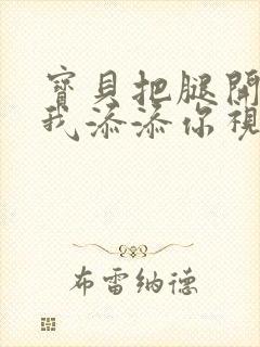 宝贝把腿开大让我添添你视频