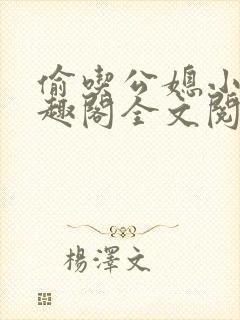 偷吃公媳小说笔趣阁全文阅读