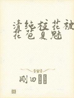 清纯校花被迫开花苞夏魅