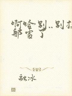 啊哈别..别揉那处了