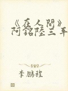 《在人间》采薇阿铭陆三平小说