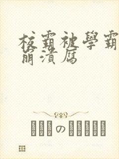 校霸被学霸玩到崩溃腐