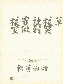 校霸被校草在教室做到哭