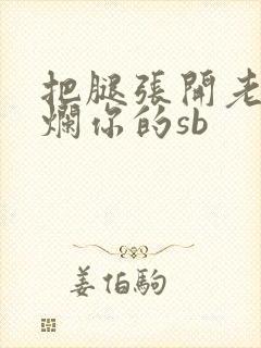 把腿张开老子臊烂你的sb