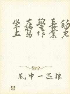 坐在学长的紫根上写作业免费阅读