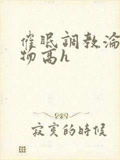 催眠调教沦为玩物高h