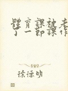 体育课被老师C了一节课作文