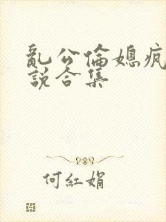 乱公伦媳疯狂小说合集