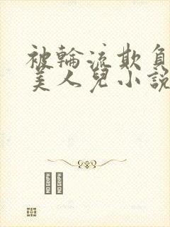 被轮流欺负的大美人儿小说