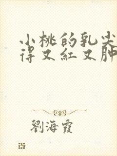 小桃的乳尖被吸得又红又肿