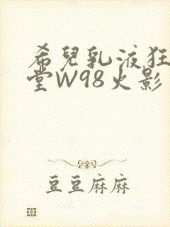 希儿乳液狂飙天堂W98火影
