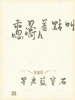 乖忍着点叫出来嗯啊h