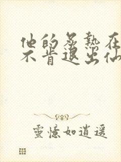 他的炙热在我那不肯退出仙侠